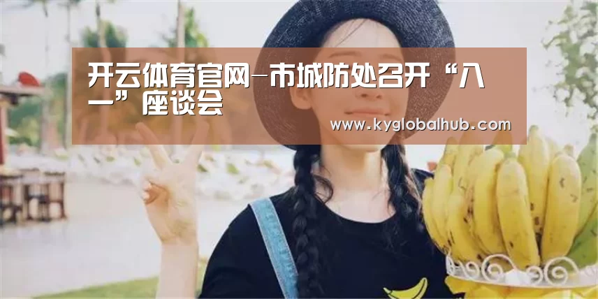 开云体育官网-市城防处召开“八一”座谈会(图4) 开云体育官方