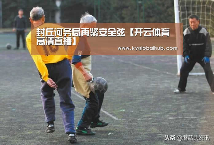 封丘河务局再紧安全弦【开云体育高清直播】(图1) 开云体育高清直播