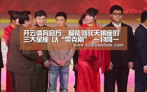 开云体育官方_
最能驾驭天蝎座的三大星座 以“柔克刚” 一物降一物(图3) 开云登录