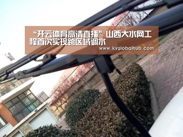 “开云体育高清直播”山西大水网工程首次实现跨区域调水(图1) 开云体育官网