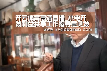 开云体育高清直播_水电开发利益共享工作指导意见发布旨在更多分享水电开发收益(图2) 开云体育高清直播
